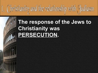 The response of the Jews to Christianity was  PERSECUTION .  1.  Christianity and the relationship with Judiasm 