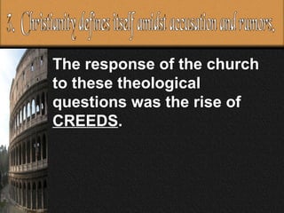 The response of the church to these theological questions was the rise of  CREEDS .  3.  Christianity defines itself amidst accusation and rumors. 
