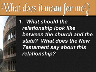 1. What should the relationship look like between the church and the state? What does the New Testament say about this relationship? What does it mean for me?