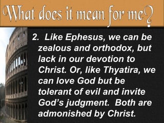 2. Like Ephesus, we can be zealous and orthodox, but lack in our devotion to Christ. Or, like Thyatira, we can love God but be tolerant of evil and invite God’s judgment. Both are admonished by Christ. What does it mean for me?