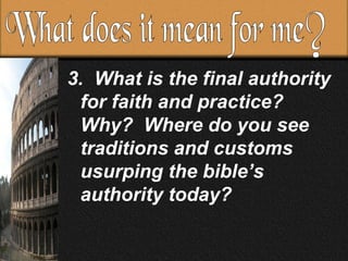 3. What is the final authority for faith and practice? Why? Where do you see traditions and customs usurping the bible’s authority today? What does it mean for me?