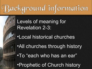 Background information Levels of meaning for Revelation 2-3: Local historical churches All churches through history To “each who has an ear” Prophetic of Church history