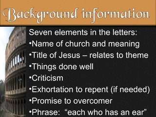 Background information Seven elements in the letters: Name of church and meaning Title of Jesus – relates to theme Things done well Criticism Exhortation to repent (if needed) Promise to overcomer Phrase: “each who has an ear”