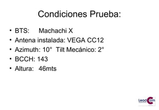 Condiciones Prueba:
• BTS: Machachi X
• Antena instalada: VEGA CC12
• Azimuth: 10° Tilt Mecánico: 2°
• BCCH: 143
• Altura: 46mts
 