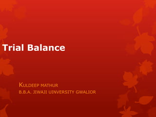 Trial Balance
KULDEEP MATHUR
B.B.A. JIWAJI UINVERSITY GWALIOR
 