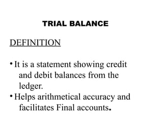 TRIAL BALANCE
DEFINITION
• It is a statement showing credit
and debit balances from the
ledger.
• Helps arithmetical accuracy and
facilitates Final accounts.
 