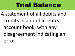 Trial Balance
A statement of all debits and
credits in a double-entry
account book, with any
disagreement indicating an
error.
 