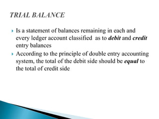    Is a statement of balances remaining in each and
    every ledger account classified as to debit and credit
    entry balances
   According to the principle of double entry accounting
    system, the total of the debit side should be equal to
    the total of credit side
 