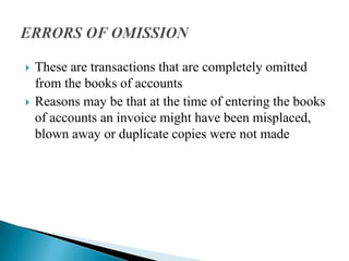    These are transactions that are completely omitted
    from the books of accounts
   Reasons may be that at the time of entering the books
    of accounts an invoice might have been misplaced,
    blown away or duplicate copies were not made
 