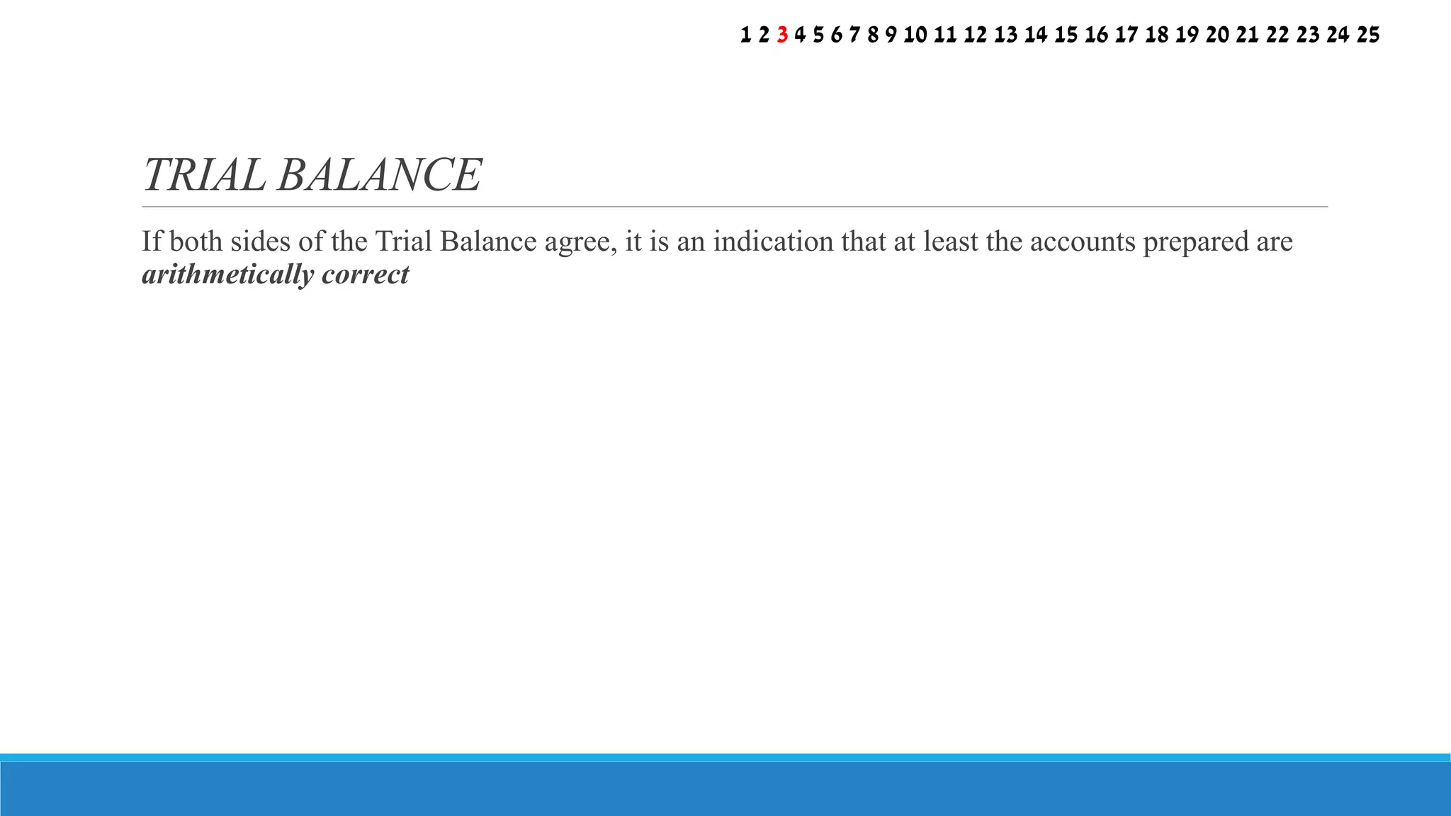 If both sides of the Trial Balance agree, it is an indication that at least the accounts prepared are
arithmetically correct
TRIAL BALANCE
1 2 3 4 5 6 7 8 9 10 11 12 13 14 15 16 17 18 19 20 21 22 23 24 25
 