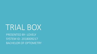 TRIAL BOX
PRESENTED BY- LOVELY
SYSTEM ID- 2018009217
BACHELOR OF OPTOMETRY
 