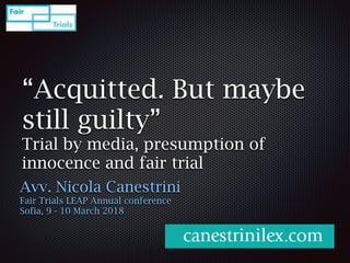 “Acquitted. But maybe
still guilty”
Trial by media, presumption of
innocence and fair trial
Avv. Nicola Canestrini
Fair Trials LEAP Annual conference
Sofia, 9 - 10 March 2018
 
