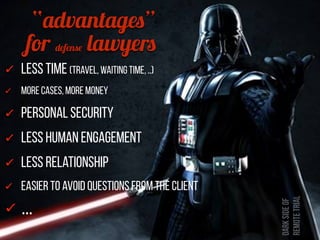 Less Time (travel, waiting time, ..)
More cases, More money
Personal security
Less human engagement
Less relationship
Easier to avoiD questions from the client
…
Darksideof
remotetrial
“advantages”
for defense lawyers
 