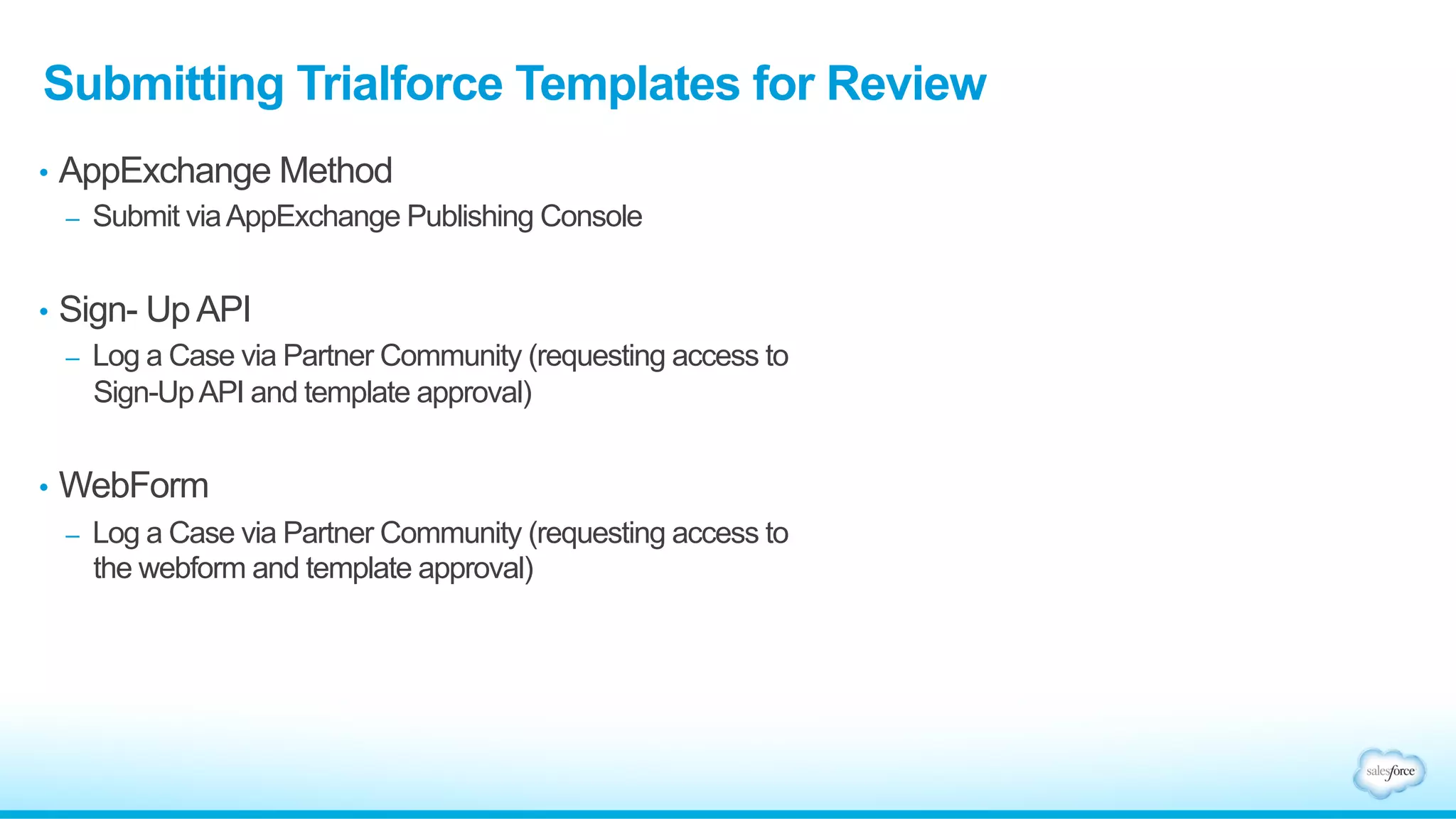 Getting Access
-  Select your TMO org
-  Create a new Partner Developer
Org using Environment Hub
-  Alternatively, you can use your
packaging DE org as your TMO
-  Submit A Case
-  Submit a case via the Partner
Community with your Org Id
(case type - ISV Technology >
Trialforce > Subtopic: Trialforce
Management Org)
Setting up the TMO
 
