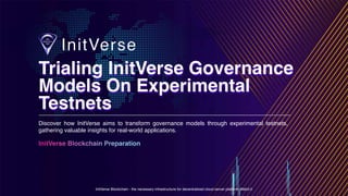 InitVerse Blockchain - the necessary infrastructure for decentralized cloud server platform Web3.0
InitVerse Blockchain Preparation
Discover how InitVerse aims to transform governance models through experimental testnets,
gathering valuable insights for real-world applications.
Trialing InitVerse Governance
Models On Experimental
Testnets
Trialing InitVerse Governance
Models On Experimental
Testnets
 