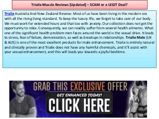 Trialix Muscle Reviews [Updated] – SCAM or a LEGIT Deal?
Trialix Australia And New Zealand Review: Most of us have been living in the modern era
with all the rising living standard. To keep the luxury life, we forget to take care of our body.
We must work for extended hours and that too with anxiety. Our collection does not get the
opportunity to relax. Consequently, we can readily suffer from several health ailments. What
one of the significant health problem men faces around the world is the sexual drive. It leads
to stress, fear of failure, demonization, as well as breakups in relationships. Trialix Male (UK
& AUS) is one of the most excellent products for male enhancement. Trialix is entirely natural
and clinically proven and Trialix does not have any harmful chemicals, and it’ll assist with
your sexual enhancement, and this will leads you towards a joyful bedtime.
 