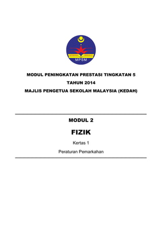 MODUL PENINGKATAN PRESTASI TINGKATAN 5 
TAHUN 2014 
MAJLIS PENGETUA SEKOLAH MALAYSIA (KEDAH) 
MODUL 2 
FIZIK 
Kertas 1 
Peraturan Pemarkahan 
 