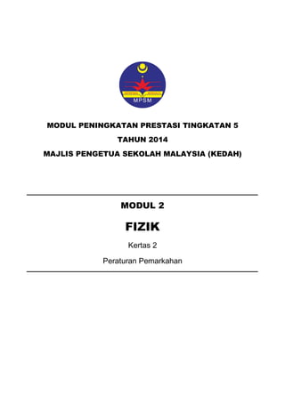 MODUL PENINGKATAN PRESTASI TINGKATAN 5 
TAHUN 2014 
MAJLIS PENGETUA SEKOLAH MALAYSIA (KEDAH) 
MODUL 2 
FIZIK 
Kertas 2 
Peraturan Pemarkahan 
 