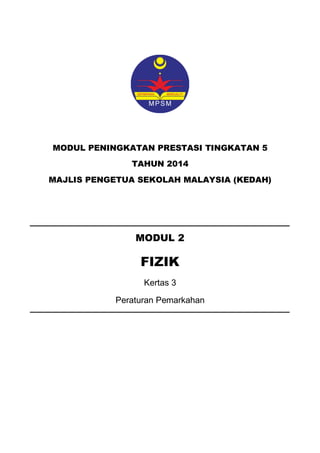 MODUL PENINGKATAN PRESTASI TINGKATAN 5 
TAHUN 2014 
MAJLIS PENGETUA SEKOLAH MALAYSIA (KEDAH) 
MODUL 2 
FIZIK 
Kertas 3 
Peraturan Pemarkahan 
 
