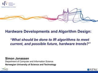 Hardware Developments and Algorithm Design:
“What should be done to IR algorithms to meet
current, and possible future, hardware trends?”
Simon Jonassen
Department of Computer and Information Science
Norwegian University of Science and Technology
 