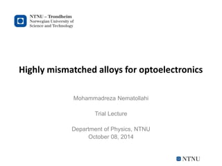 Highly mismatched alloys for optoelectronics
Mohammadreza Nematollahi
Trial Lecture
Department of Physics, NTNU
October 08, 2014
 