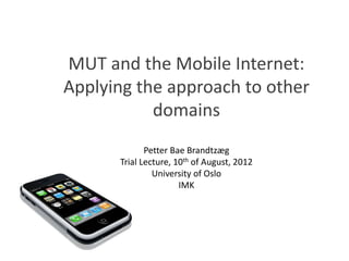 MUT and the Mobile Internet:
Applying the approach to other
           domains
             Petter Bae Brandtzæg
      Trial Lecture, 10th of August, 2012
               University of Oslo
                      IMK
 