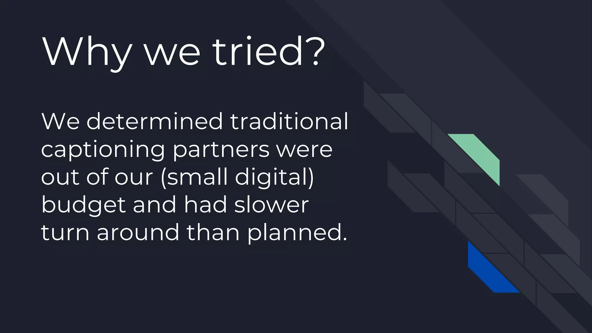 Why we tried?
We determined traditional
captioning partners were
out of our (small digital)
budget and had slower
turn around than planned.
 