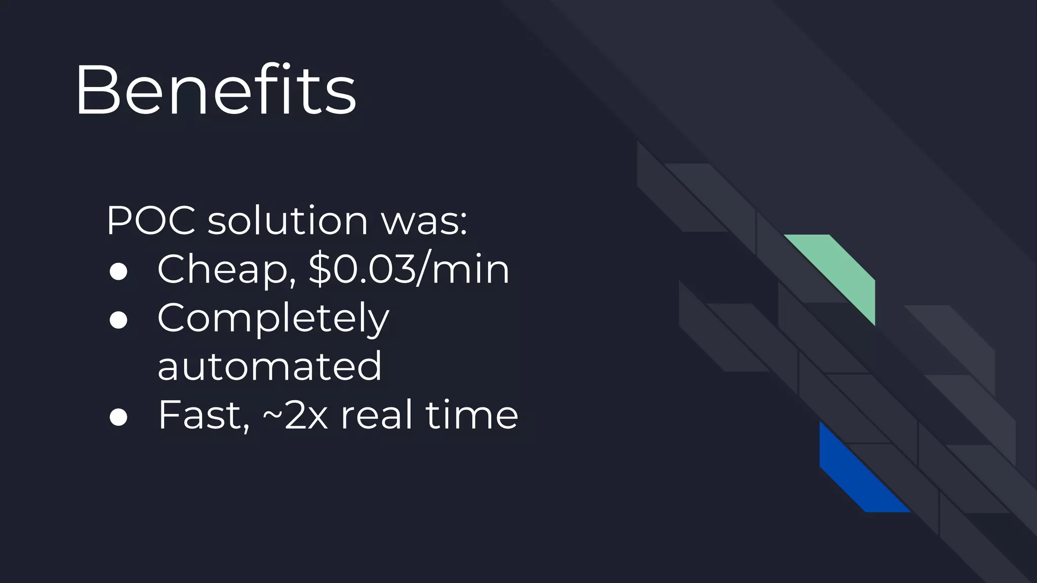 POC solution was:
● Cheap, $0.03/min
● Completely
automated
● Fast, ~2x real time
Benefits
 