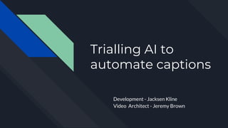 Trialling AI to
automate captions
Development - Jacksen Kline
Video Architect - Jeremy Brown
 