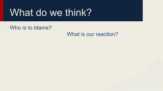 What do we think? 
Who is to blame? 
What is our reaction? 
 