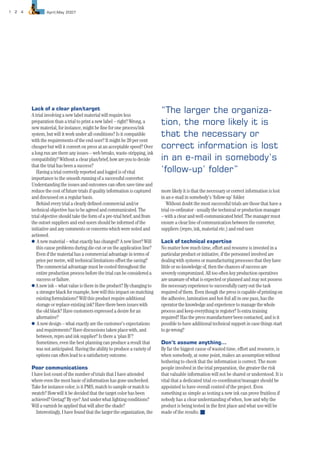 1 2 4           April|May 2007




        Lack of a clear plan/target
        A trial involving a new label material will require less
                                                                               “The larger the organiza-
        preparation than a trial to print a new label – right? Wrong, a
        new material, for instance, might be ﬁne for one process/ink
                                                                               tion, the more likely it is
        system, but will it work under all conditions? Is it compatible        that the necessary or
        with the requirements of the end-user? It might be 20 per cent
        cheaper but will it convert on press at an acceptable speed? Over      correct information is lost
        a long run are there any issues – web breaks, waste-stripping, ink
        compatibility? Without a clear plan/brief, how are you to decide       in an e-mail in somebody’s
        that the trial has been a success?
           Having a trial correctly reported and logged is of vital            ‘follow-up’ folder”
        importance to the smooth running of a successful converter.
        Understanding the issues and outcomes can often save time and
        reduce the cost of future trials if quality information is captured    more likely it is that the necessary or correct information is lost
        and discussed on a regular basis.                                      in an e-mail in somebody’s ‘follow-up’ folder.
           Behind every trial a clearly deﬁned commercial and/or                  Without doubt the most successful trials are those that have a
        technical objective has to be agreed and communicated. The             trial co-ordinator - usually the technical or production manager
        trial objective should take the form of a pre-trial brief; and from    – with a clear and well-communicated brief. The manager must
        the outset suppliers and end-users should be informed of the           ensure a clear line of communication between the converter,
        initiative and any comments or concerns which were noted and           suppliers (repro, ink, material etc.) and end-user.
        actioned.
        G A new material – what exactly has changed? A new liner? Will         Lack of technical expertise
           this cause problems during die-cut or on the application line?      No matter how much time, effort and resource is invested in a
           Even if the material has a commercial advantage in terms of         particular product or initiative, if the personnel involved are
           price per metre, will technical limitations offset the saving?      dealing with systems or manufacturing processes that they have
           The commercial advantage must be costed throughout the              little or no knowledge of, then the chances of success are
           entire production process before the trial can be considered a      severely compromized. All too often key production operatives
           success or failure.                                                 are unaware of what is expected or planned and may not possess
        G A new ink – what value is there in the product? By changing to       the necessary experience to successfully carry out the task
           a stronger black for example, how will this impact on matching      required of them. Even though the press is capable of printing on
           existing formulations? Will this product require additional         the adhesive, lamination and hot-foil all in one pass, has the
           storage or replace existing ink? Have there been issues with        operator the knowledge and experience to manage the whole
           the old black? Have customers expressed a desire for an             process and keep everything in register? Is extra training
           alternative?                                                        required? Has the press manufacturer been contacted, and is it
        G A new design – what exactly are the customer’s expectations          possible to have additional technical support in case things start
           and requirements? Have discussions taken place with, and            to go wrong?
           between, repro and ink supplier? Is there a ‘plan B’?
           Sometimes, even the best planning can produce a result that         Don’t assume anything…
           was not anticipated. Having the ability to produce a variety of     By far the biggest cause of wasted time, effort and resource, is
           options can often lead to a satisfactory outcome.                   when somebody, at some point, makes an assumption without
                                                                               bothering to check that the information is correct. The more
        Poor communications                                                    people involved in the trial preparation, the greater the risk
        I have lost count of the number of trials that I have attended         that valuable information will not be shared or understood. It is
        where even the most basic of information has gone unchecked.           vital that a dedicated trial co-coordinator/manager should be
        Take for instance color; is it PMS, match to sample or match to        appointed to have overall control of the project. Even
        swatch? How will it be decided that the target color has been          something as simple as testing a new ink can prove fruitless if
        achieved? Gretag? By eye? And under what lighting conditions?          nobody has a clear understanding of when, how and why the
        Will a varnish be applied that will alter the shade?                   product is being tested in the ﬁrst place and what use will be
           Interestingly, I have found that the larger the organization, the   made of the results. I
 