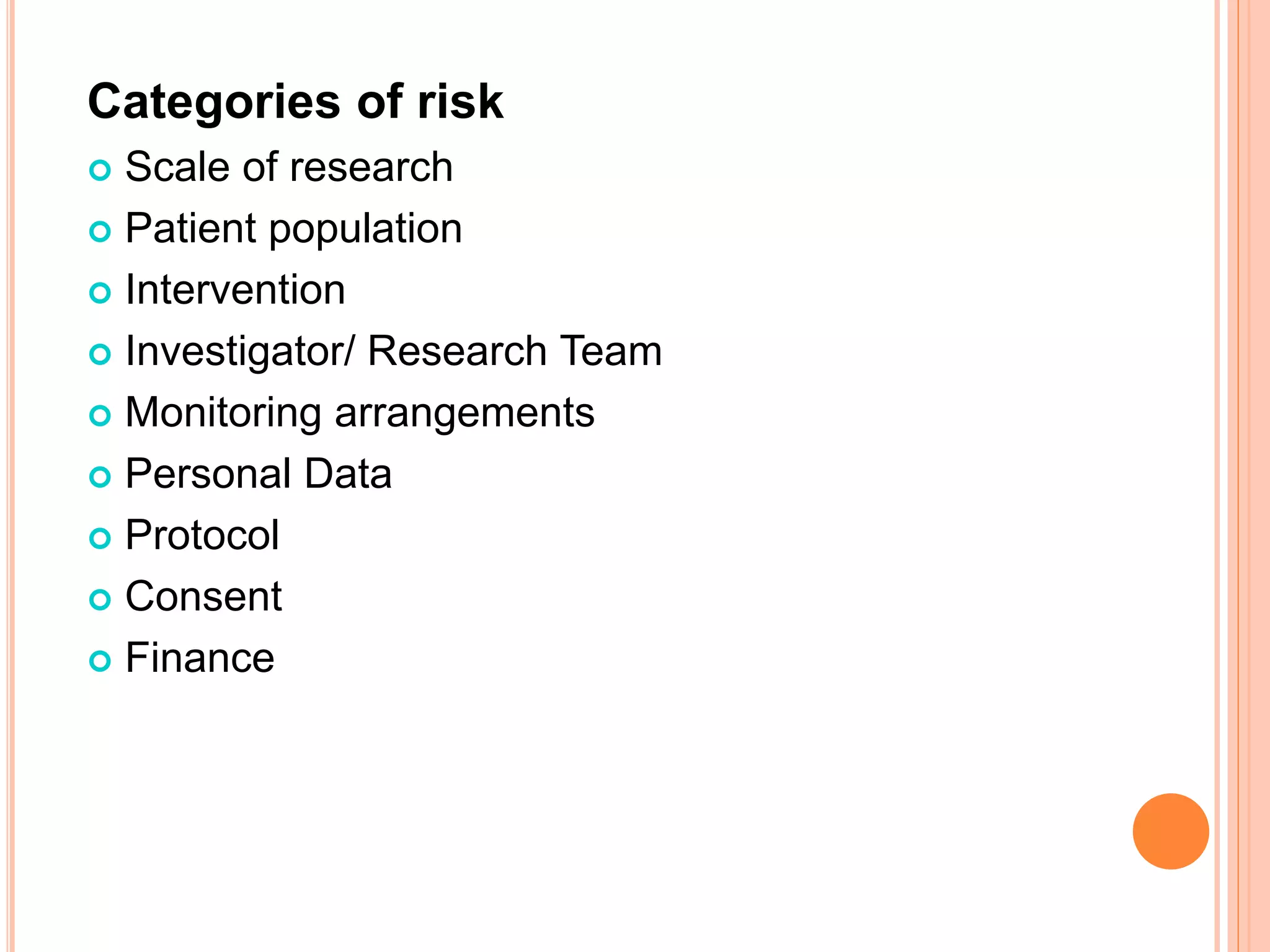 Categories of risk
 Scale of research
 Patient population
 Intervention
 Investigator/ Research Team
 Monitoring arrangements
 Personal Data
 Protocol
 Consent
 Finance
 