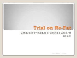 Trial on Re-Fat Conducted by Institute of Baking & Cake Art Dated:  Institute of Baking & Cake Art 