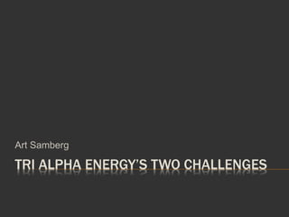 TRI ALPHA ENERGY’S TWO CHALLENGES
Art Samberg
 
