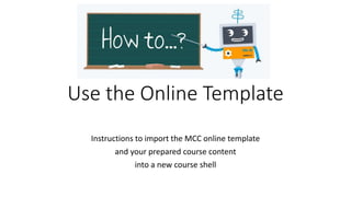 Use the Online Template
Instructions to import the MCC online template
and your prepared course content
into a new course shell
 