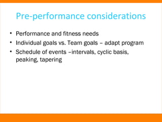 Pre-performance considerations 
• Performance and fitness needs 
• Individual goals vs. Team goals – adapt program 
• Schedule of events –intervals, cyclic basis, 
peaking, tapering 
 