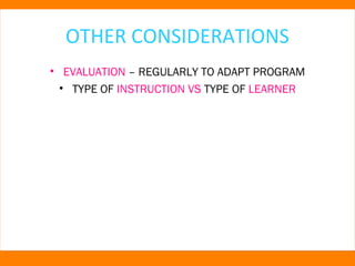 OTHER CONSIDERATIONS 
• EVALUATION – REGULARLY TO ADAPT PROGRAM 
• TYPE OF INSTRUCTION VS TYPE OF LEARNER 
 