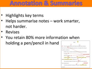 • Highlights key terms 
• Helps summarise notes – work smarter, 
not harder. 
• Revises 
• You retain 80% more information when 
holding a pen/pencil in hand 
 