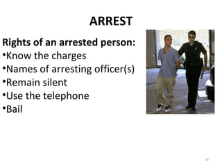 ARREST Rights of an arrested person: Know the charges Names of arresting officer(s) Remain silent Use the telephone Bail 