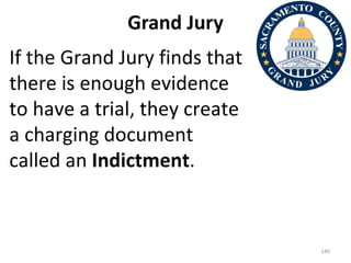 Grand Jury If the Grand Jury finds that there is enough evidence to have a trial, they create a charging document called an  Indictment . 
