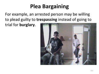 Plea Bargaining For example, an arrested person may be willing to plead guilty to  trespassing  instead of going to trial for  burglary . 