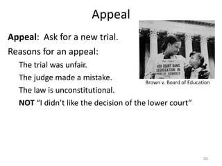 Appeal Appeal :  Ask for a new trial. Reasons for an appeal: The trial was unfair. The judge made a mistake. The law is unconstitutional. NOT  “I didn’t like the decision of the lower court” Brown v. Board of Education 