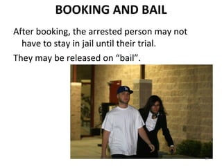 BOOKING AND BAIL After booking, the arrested person may not have to stay in jail until their trial. They may be released on “bail”. 
