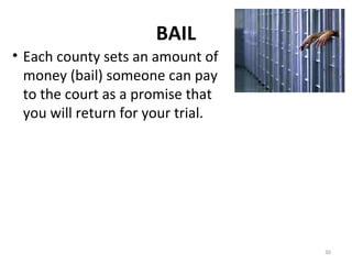 BAIL Each county sets an amount of money (bail) someone can pay to the court as a promise that you will return for your trial. 