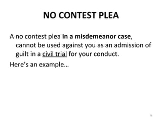 NO CONTEST PLEA A no contest plea  in a misdemeanor case , cannot be used against you as an admission of guilt in a  civil trial  for your conduct. Here’s an example… 