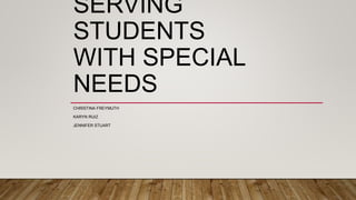 SERVING STUDENTS
WITH SPECIAL NEEDS
C. FREYMUTH K. RUIZ J. STUART
 