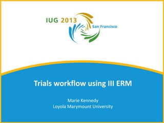 Trials workflow using III ERM
            Marie Kennedy
     Loyola Marymount University
 