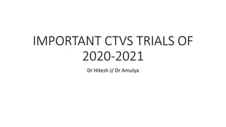 IMPORTANT CTVS TRIALS OF
2020-2021
Dr Hitesh J/ Dr Amulya
 