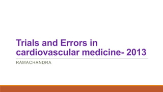 Trials and Errors in
cardiovascular medicine- 2013
RAMACHANDRA

 