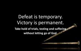 Defeat is temporary.
Victory is permanent.
Take hold of trials, testing and suffering
without letting go of God.
 